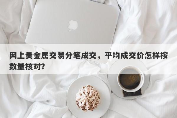 网上贵金属交易分笔成交，平均成交价怎样按数量核对？