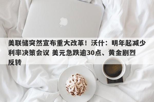 美联储突然宣布重大改革！沃什：明年起减少利率决策会议 美元急跌逾30点、黄金剧烈反转