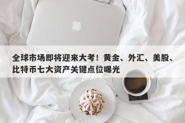全球市场即将迎来大考！黄金、外汇、美股、比特币七大资产关键点位曝光
