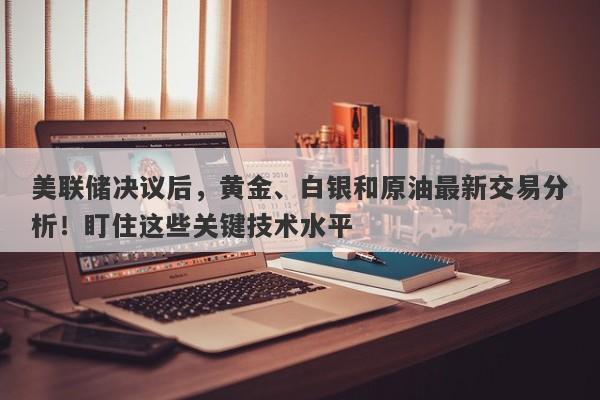 美联储决议后，黄金、白银和原油最新交易分析！盯住这些关键技术水平