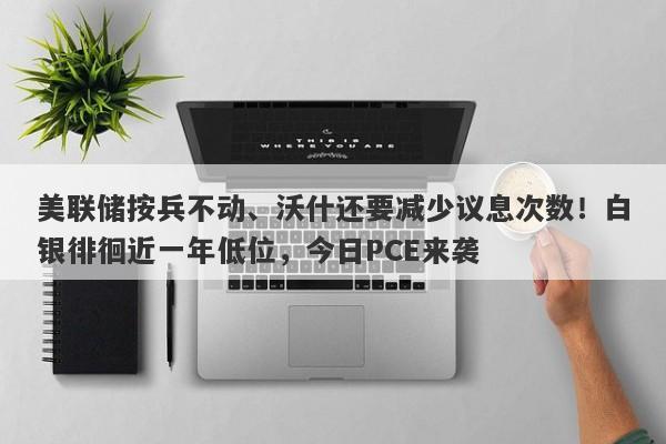 美联储按兵不动、沃什还要减少议息次数!白银徘徊近一年低位,今日PCE来袭