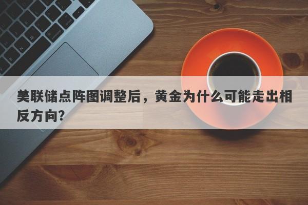 美联储点阵图调整后，黄金为什么可能走出相反方向？