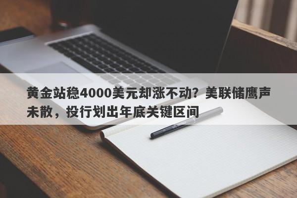黄金站稳4000美元却涨不动？美联储鹰声未散，投行划出年底关键区间