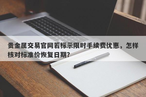 贵金属交易官网若标示限时手续费优惠，怎样核对标准价恢复日期？