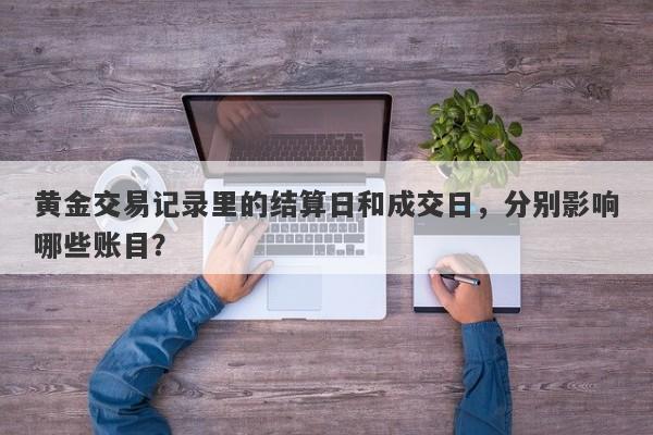 黄金交易记录里的结算日和成交日，分别影响哪些账目？
