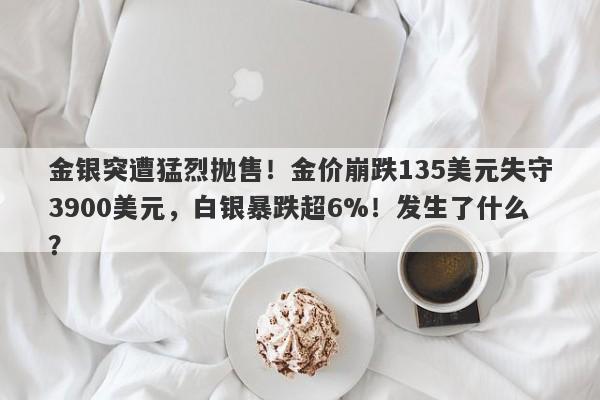 金银突遭猛烈抛售！金价崩跌135美元失守3900美元，白银暴跌超6%！发生了什么？